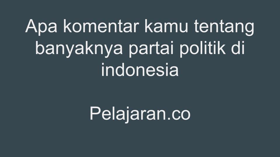 Apa komentar kamu tentang banyaknya partai politik di indonesia